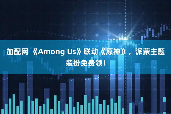 加配网 《Among Us》联动《原神》，派蒙主题装扮免费领！