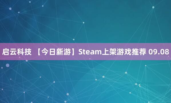 启云科技 【今日新游】Steam上架游戏推荐 09.08