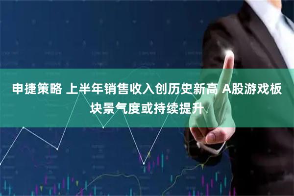 申捷策略 上半年销售收入创历史新高 A股游戏板块景气度或持续提升