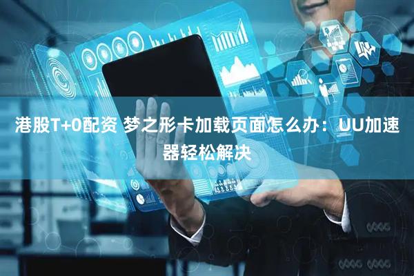 港股T+0配资 梦之形卡加载页面怎么办：UU加速器轻松解决