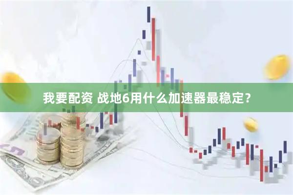 我要配资 战地6用什么加速器最稳定？