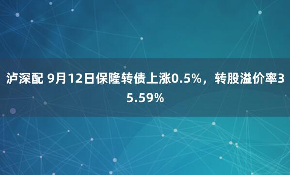 泸深配 9月12日保隆转债上涨0.5%，转股溢价率35.59%