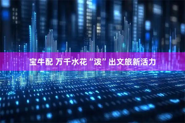 宝牛配 万千水花“泼”出文旅新活力