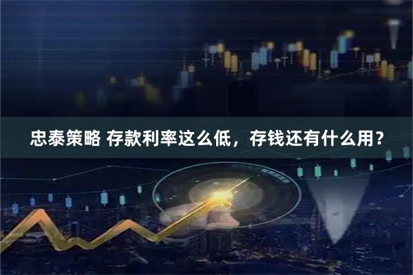 忠泰策略 存款利率这么低，存钱还有什么用？