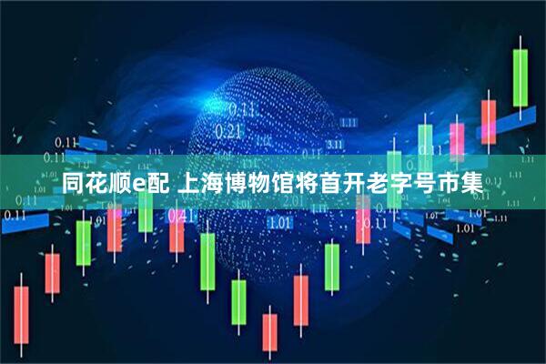 同花顺e配 上海博物馆将首开老字号市集