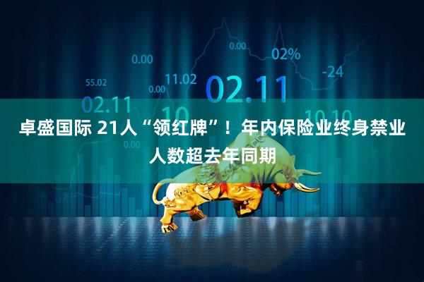 卓盛国际 21人“领红牌”！年内保险业终身禁业人数超去年同期
