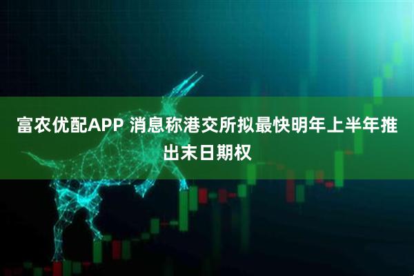 富农优配APP 消息称港交所拟最快明年上半年推出末日期权