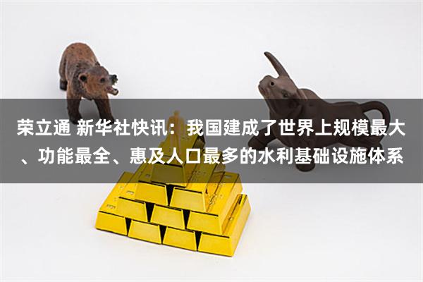 荣立通 新华社快讯：我国建成了世界上规模最大、功能最全、惠及人口最多的水利基础设施体系