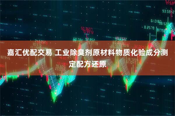 嘉汇优配交易 工业除臭剂原材料物质化验成分测定配方还原