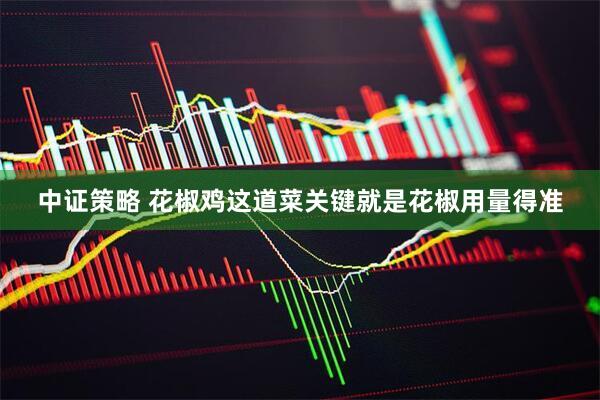 中证策略 花椒鸡这道菜关键就是花椒用量得准