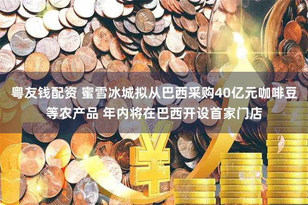 粤友钱配资 蜜雪冰城拟从巴西采购40亿元咖啡豆等农产品 年内将在巴西开设首家门店