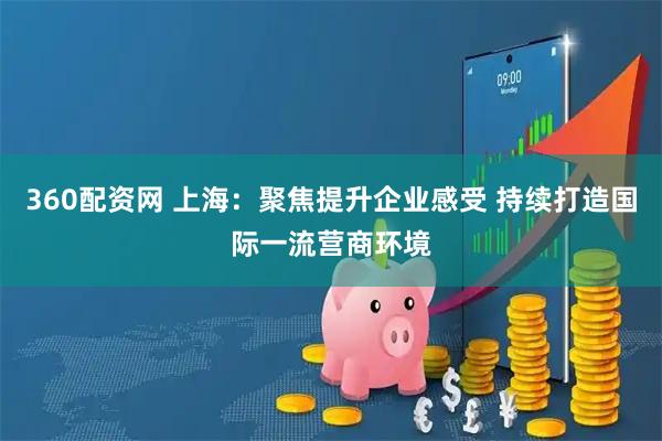 360配资网 上海：聚焦提升企业感受 持续打造国际一流营商环境