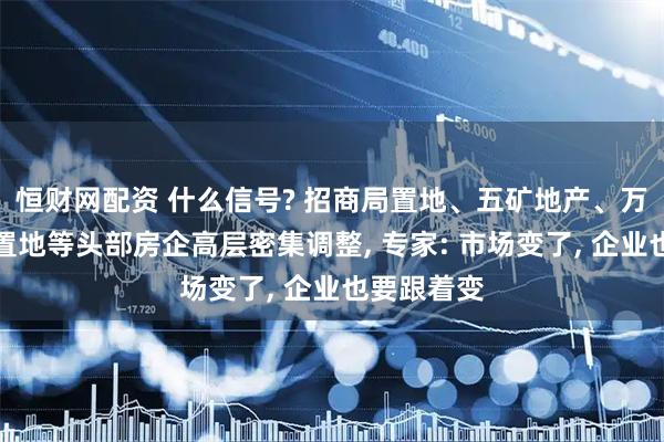 恒财网配资 什么信号? 招商局置地、五矿地产、万科、华润置地等头部房企高层密集调整, 专家: 市场变了, 企业也要跟着变
