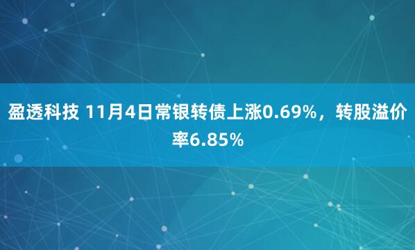 盈透科技 11月4日常银转债上涨0.69%，转股溢价率6.85%