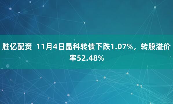 胜亿配资 11月4日晶科转债下跌1.07%,转股溢价率52.48%