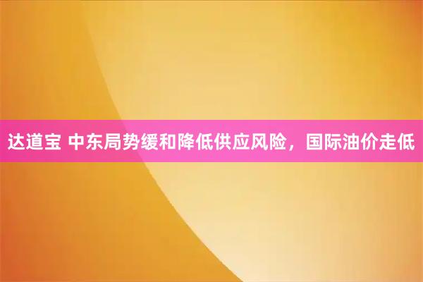 达道宝 中东局势缓和降低供应风险，国际油价走低