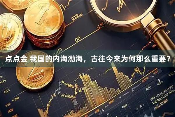 点点金 我国的内海渤海，古往今来为何那么重要？