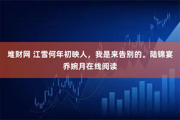 堆财网 江雪何年初映人，我是来告别的。陆锦宴乔婉月在线阅读