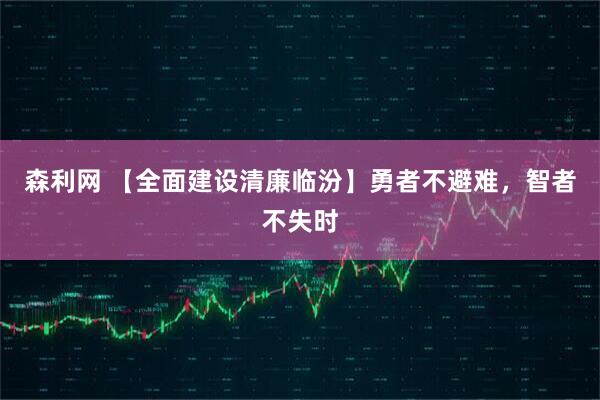 森利网 【全面建设清廉临汾】勇者不避难，智者不失时