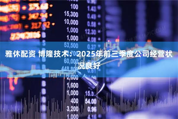 雅休配资 博隆技术：2025年前三季度公司经营状况良好