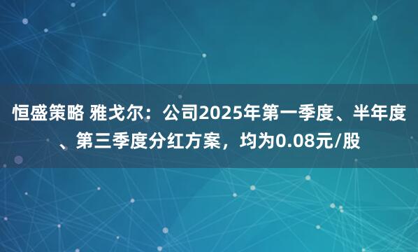 恒盛策略 雅戈尔:公司2025年第一季度、半年度、第三季度分红方案,均为0.08元/股