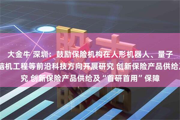 大金牛 深圳：鼓励保险机构在人形机器人、量子科技、商业航天、脑机工程等前沿科技方向开展研究 创新保险产品供给及“首研首用”保障