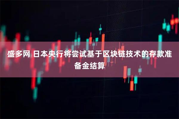 盛多网 日本央行将尝试基于区块链技术的存款准备金结算