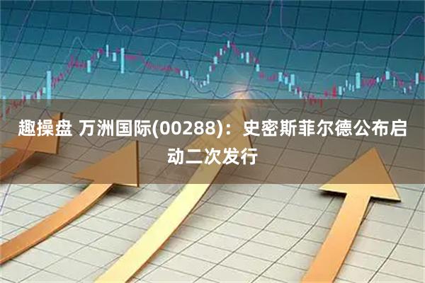 趣操盘 万洲国际(00288)：史密斯菲尔德公布启动二次发行