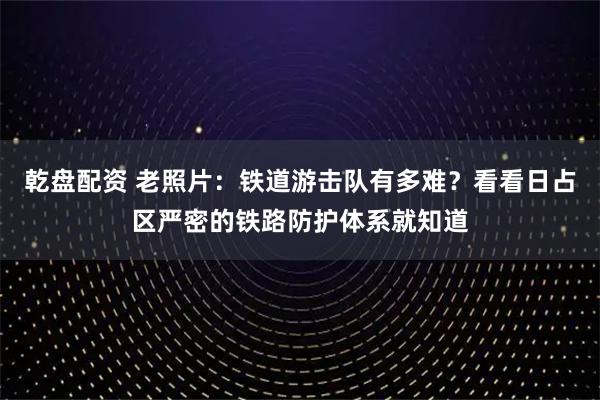 乾盘配资 老照片：铁道游击队有多难？看看日占区严密的铁路防护体系就知道