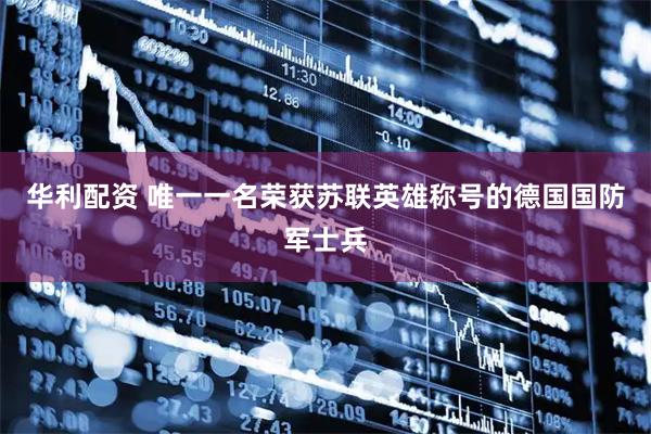 华利配资 唯一一名荣获苏联英雄称号的德国国防军士兵