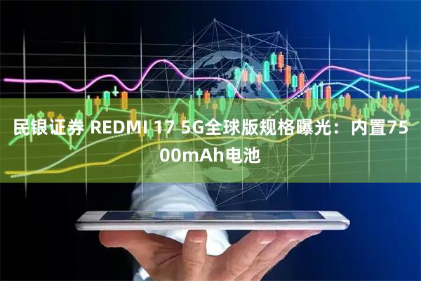 民银证券 REDMI 17 5G全球版规格曝光：内置7500mAh电池