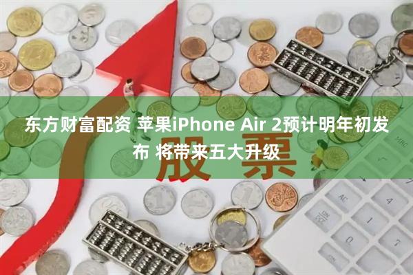 东方财富配资 苹果iPhone Air 2预计明年初发布 将带来五大升级