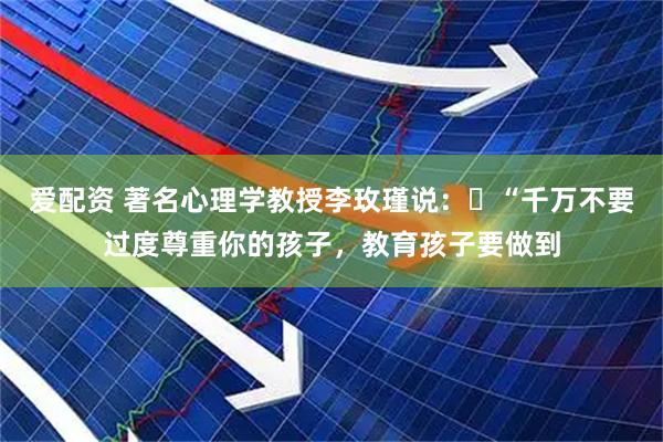 爱配资 著名心理学教授李玫瑾说：​“千万不要过度尊重你的孩子，教育孩子要做到