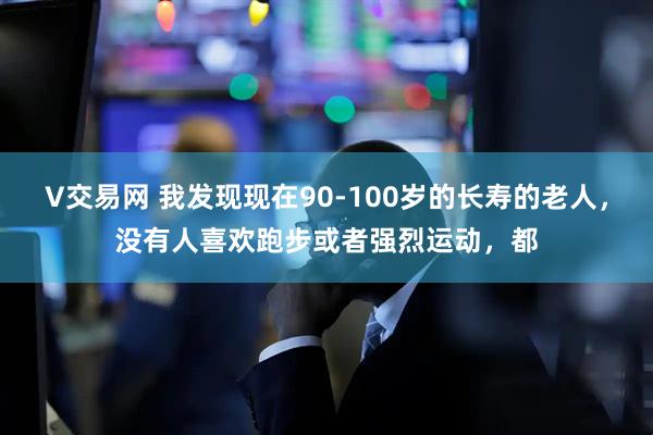 V交易网 我发现现在90-100岁的长寿的老人，没有人喜欢跑步或者强烈运动，都
